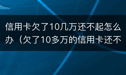 信用卡欠了10几万还不起怎么办（欠了10多万的信用卡还不上怎么办）