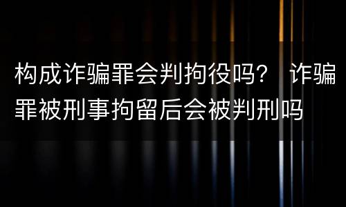 构成诈骗罪会判拘役吗？ 诈骗罪被刑事拘留后会被判刑吗