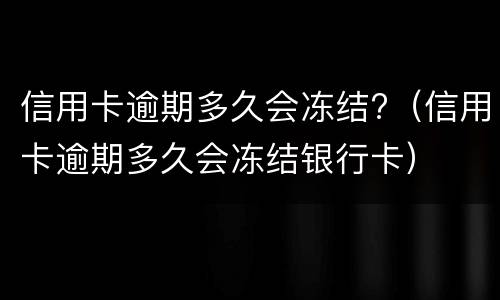 信用卡逾期多久会冻结?（信用卡逾期多久会冻结银行卡）