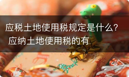 应税土地使用税规定是什么？ 应纳土地使用税的有