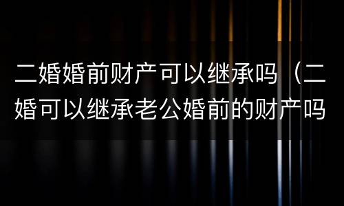 二婚婚前财产可以继承吗（二婚可以继承老公婚前的财产吗）