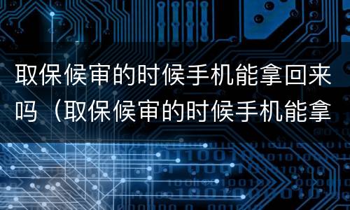 取保候审的时候手机能拿回来吗（取保候审的时候手机能拿回来吗怎么处理）