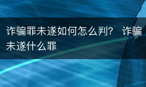 诈骗罪未遂如何怎么判？ 诈骗未遂什么罪