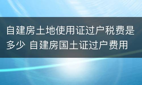 自建房土地使用证过户税费是多少 自建房国土证过户费用