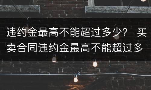 违约金最高不能超过多少？ 买卖合同违约金最高不能超过多少