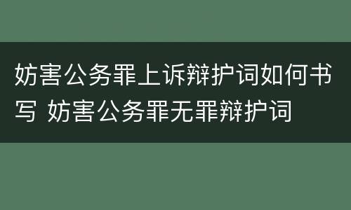 妨害公务罪上诉辩护词如何书写 妨害公务罪无罪辩护词