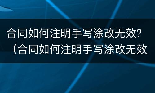 合同如何注明手写涂改无效？（合同如何注明手写涂改无效的情况）