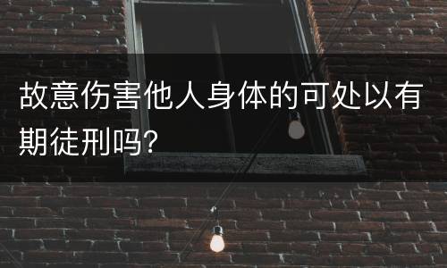 故意伤害他人身体的可处以有期徒刑吗？