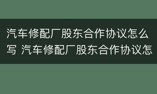 汽车修配厂股东合作协议怎么写 汽车修配厂股东合作协议怎么写范本