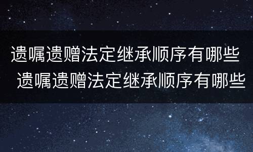 遗嘱遗赠法定继承顺序有哪些 遗嘱遗赠法定继承顺序有哪些内容