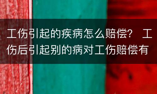 工伤引起的疾病怎么赔偿？ 工伤后引起别的病对工伤赔偿有影响吗