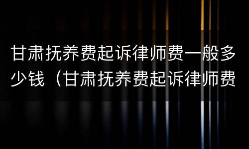 甘肃抚养费起诉律师费一般多少钱（甘肃抚养费起诉律师费一般多少钱啊）