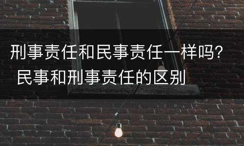 刑事责任和民事责任一样吗？ 民事和刑事责任的区别