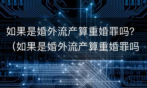 如果是婚外流产算重婚罪吗？（如果是婚外流产算重婚罪吗怎么判）