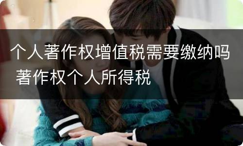 个人著作权增值税需要缴纳吗 著作权个人所得税