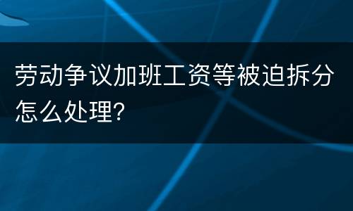 劳动争议加班工资等被迫拆分怎么处理？
