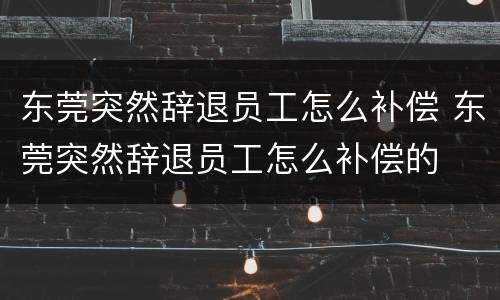 东莞突然辞退员工怎么补偿 东莞突然辞退员工怎么补偿的