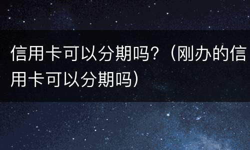 信用卡可以分期吗?（刚办的信用卡可以分期吗）