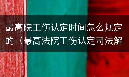 最高院工伤认定时间怎么规定的（最高法院工伤认定司法解释全文）
