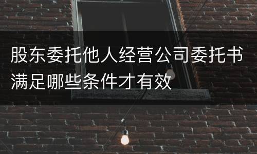 股东委托他人经营公司委托书满足哪些条件才有效