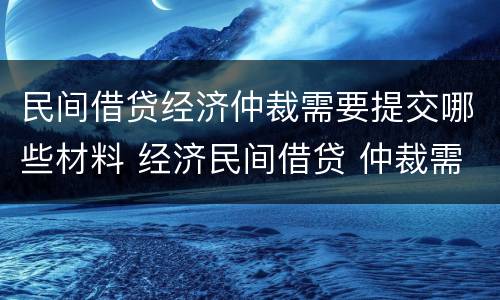 民间借贷经济仲裁需要提交哪些材料 经济民间借贷 仲裁需要哪些资料