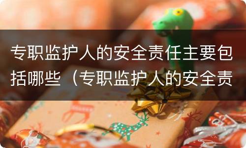 专职监护人的安全责任主要包括哪些（专职监护人的安全责任主要包括哪些内容）