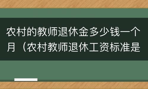 农村的教师退休金多少钱一个月（农村教师退休工资标准是多少钱一个月）