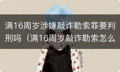 满16周岁涉嫌敲诈勒索罪要判刑吗（满16周岁敲诈勒索怎么处理）