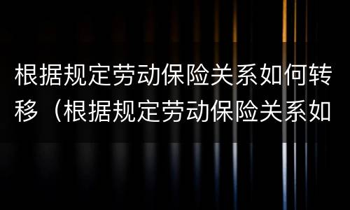 根据规定劳动保险关系如何转移（根据规定劳动保险关系如何转移社保）