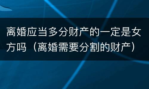离婚应当多分财产的一定是女方吗（离婚需要分割的财产）