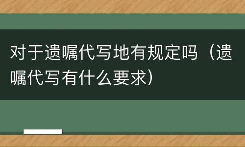 对于遗嘱代写地有规定吗（遗嘱代写有什么要求）