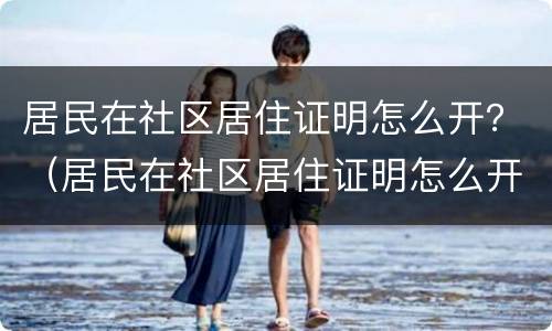 居民在社区居住证明怎么开？（居民在社区居住证明怎么开具）