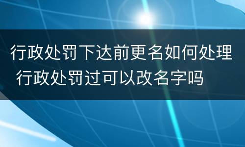 行政处罚下达前更名如何处理 行政处罚过可以改名字吗