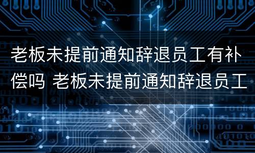 老板未提前通知辞退员工有补偿吗 老板未提前通知辞退员工有补偿吗怎么办