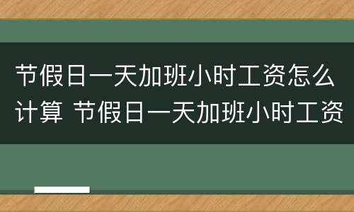 节假日一天加班小时工资怎么计算 节假日一天加班小时工资怎么计算的