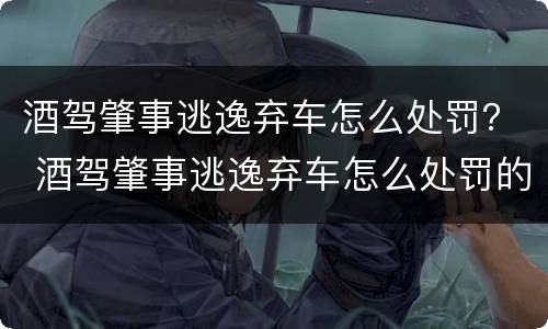 酒驾肇事逃逸弃车怎么处罚？ 酒驾肇事逃逸弃车怎么处罚的