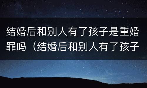 结婚后和别人有了孩子是重婚罪吗（结婚后和别人有了孩子是重婚罪吗怎么判）