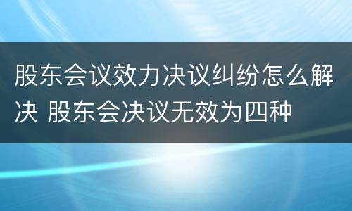 股东会议效力决议纠纷怎么解决 股东会决议无效为四种