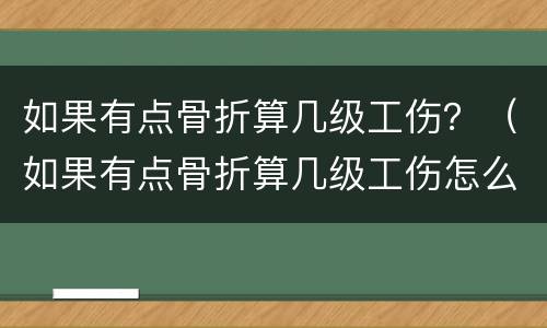 如果有点骨折算几级工伤？（如果有点骨折算几级工伤怎么赔偿）