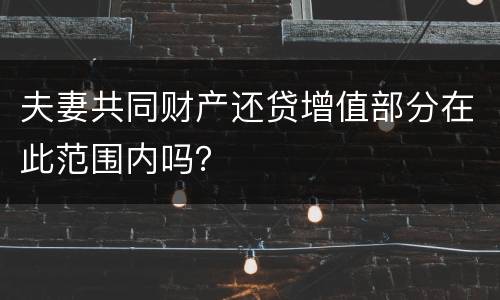 夫妻共同财产还贷增值部分在此范围内吗？
