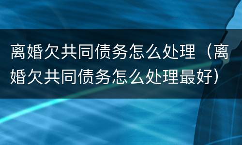 离婚欠共同债务怎么处理（离婚欠共同债务怎么处理最好）