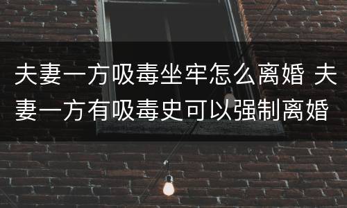 夫妻一方吸毒坐牢怎么离婚 夫妻一方有吸毒史可以强制离婚吗