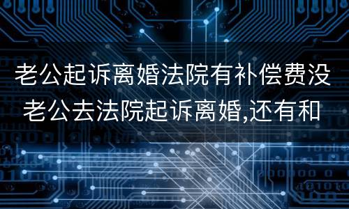 老公起诉离婚法院有补偿费没 老公去法院起诉离婚,还有和好的可能性吗