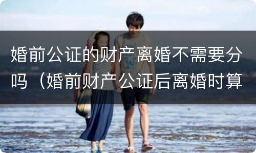 婚前公证的财产离婚不需要分吗（婚前财产公证后离婚时算是一人一半吗?）