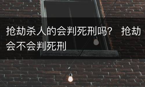 抢劫杀人的会判死刑吗？ 抢劫会不会判死刑
