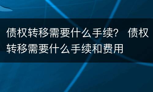 债权转移需要什么手续？ 债权转移需要什么手续和费用