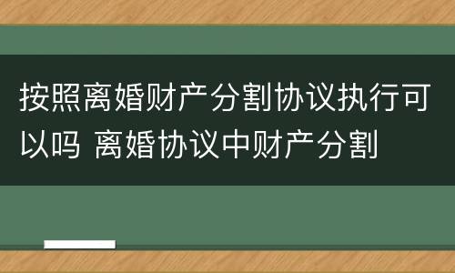 按照离婚财产分割协议执行可以吗 离婚协议中财产分割