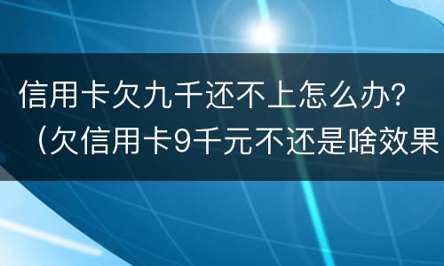 信用卡欠九千还不上怎么办？（欠信用卡9千元不还是啥效果）