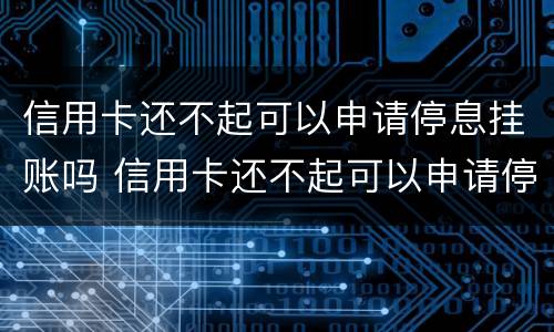 信用卡还不起可以申请停息挂账吗 信用卡还不起可以申请停息挂账吗怎么办