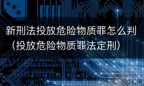 新刑法投放危险物质罪怎么判（投放危险物质罪法定刑）